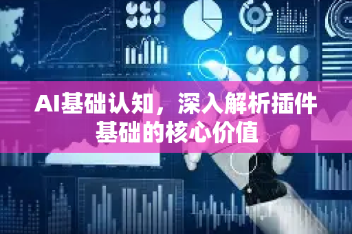 AI基础认知，深入解析插件基础的核心价值-第1张图片-星博讯网络科技知识-SEO优化技巧|AI知识科普|互联网行业干货大全