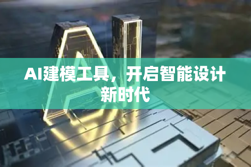 AI建模工具，开启智能设计新时代-第1张图片-星博讯网络科技知识-SEO优化技巧|AI知识科普|互联网行业干货大全