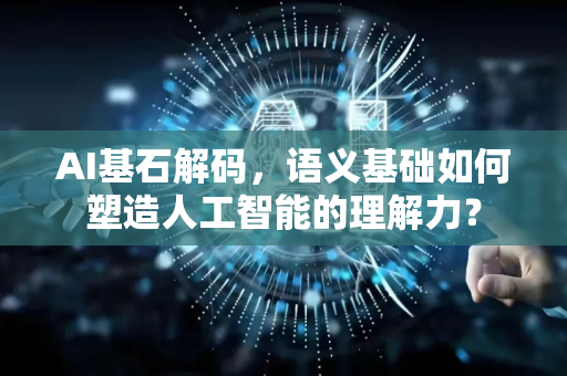 AI基石解码，语义基础如何塑造人工智能的理解力？-第1张图片-星博讯网络科技知识-SEO优化技巧|AI知识科普|互联网行业干货大全