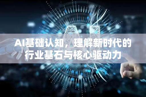 AI基础认知，理解新时代的行业基石与核心驱动力-第1张图片-星博讯网络科技知识-SEO优化技巧|AI知识科普|互联网行业干货大全