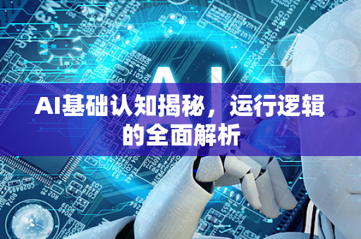AI基础认知揭秘，运行逻辑的全面解析-第1张图片-星博讯网络科技知识-SEO优化技巧|AI知识科普|互联网行业干货大全