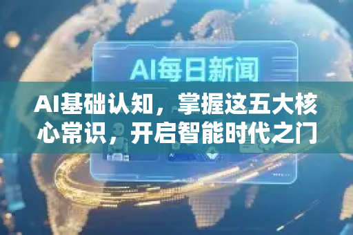 AI基础认知，掌握这五大核心常识，开启智能时代之门-第1张图片-星博讯网络科技知识-SEO优化技巧|AI知识科普|互联网行业干货大全