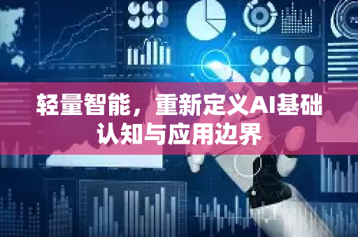 轻量智能，重新定义AI基础认知与应用边界-第1张图片-星博讯网络科技知识-SEO优化技巧|AI知识科普|互联网行业干货大全