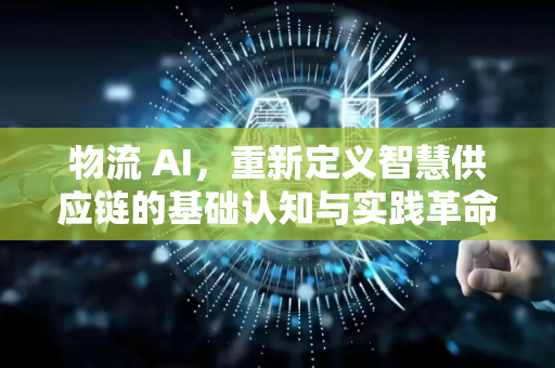 物流 AI，重新定义智慧供应链的基础认知与实践革命-第1张图片-星博讯网络科技知识-SEO优化技巧|AI知识科普|互联网行业干货大全