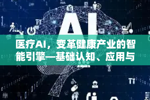 医疗AI，变革健康产业的智能引擎—基础认知、应用与未来展望-第1张图片-星博讯网络科技知识-SEO优化技巧|AI知识科普|互联网行业干货大全