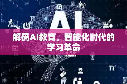 解码AI教育，智能化时代的学习革命-第1张图片-星博讯网络科技知识-SEO优化技巧|AI知识科普|互联网行业干货大全