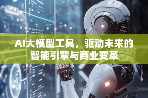 AI大模型工具,驱动未来的智能引擎与商业变革-第1张图片-星博讯网络科技知识-SEO优化技巧|AI知识科普|互联网行业干货大全 AI大模型工具,驱动未来的智能引擎与商业变革-第1张图片-星博讯网络科技知识-SEO优化技巧|AI知识科普|互联网行业干货大全