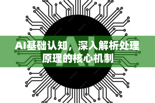 AI基础认知，深入解析处理原理的核心机制-第1张图片-星博讯网络科技知识-SEO优化技巧|AI知识科普|互联网行业干货大全