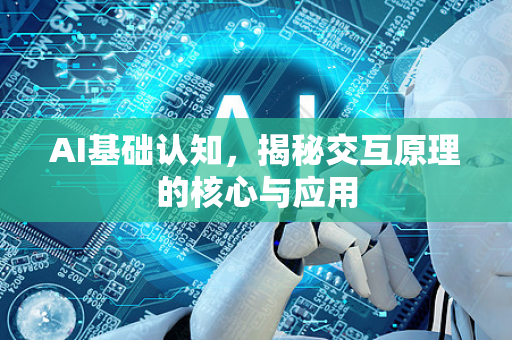 AI基础认知，揭秘交互原理的核心与应用-第1张图片-星博讯网络科技知识-SEO优化技巧|AI知识科普|互联网行业干货大全