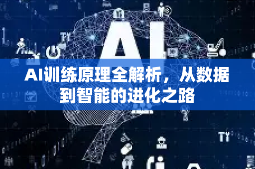 AI训练原理全解析，从数据到智能的进化之路-第1张图片-星博讯网络科技知识-SEO优化技巧|AI知识科普|互联网行业干货大全