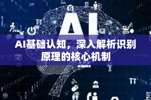 AI基础认知,深入解析识别原理的核心机制-第1张图片-星博讯网络科技知识-SEO优化技巧|AI知识科普|互联网行业干货大全 AI基础认知,深入解析识别原理的核心机制-第1张图片-星博讯网络科技知识-SEO优化技巧|AI知识科普|互联网行业干货大全