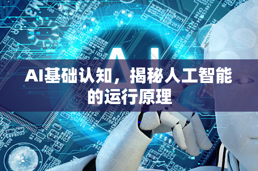 AI基础认知，揭秘人工智能的运行原理-第1张图片-星博讯网络科技知识-SEO优化技巧|AI知识科普|互联网行业干货大全