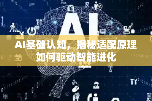 AI基础认知，揭秘适配原理如何驱动智能进化-第1张图片-星博讯网络科技知识-SEO优化技巧|AI知识科普|互联网行业干货大全