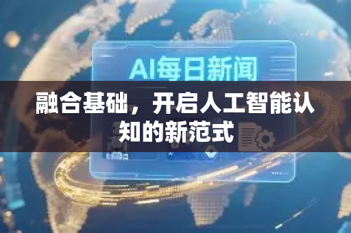 融合基础，开启人工智能认知的新范式-第1张图片-星博讯网络科技知识-SEO优化技巧|AI知识科普|互联网行业干货大全
