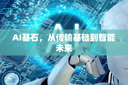 AI基石,从传输基础到智能未来-第1张图片-星博讯网络科技知识-SEO优化技巧|AI知识科普|互联网行业干货大全 AI基石,从传输基础到智能未来-第1张图片-星博讯网络科技知识-SEO优化技巧|AI知识科普|互联网行业干货大全