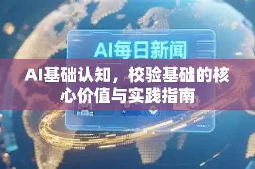 AI基础认知，校验基础的核心价值与实践指南-第1张图片-星博讯网络科技知识-SEO优化技巧|AI知识科普|互联网行业干货大全