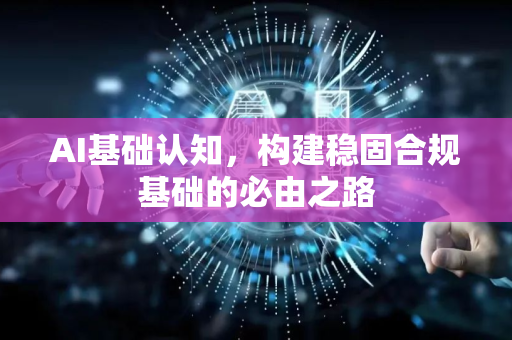 AI基础认知，构建稳固合规基础的必由之路-第1张图片-星博讯网络科技知识-SEO优化技巧|AI知识科普|互联网行业干货大全