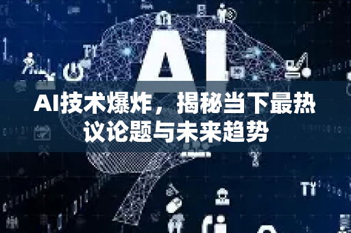 AI技术爆炸，揭秘当下最热议论题与未来趋势-第1张图片-星博讯网络科技知识-SEO优化技巧|AI知识科普|互联网行业干货大全