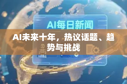 AI未来十年，热议话题、趋势与挑战-第1张图片-星博讯网络科技知识-SEO优化技巧|AI知识科普|互联网行业干货大全