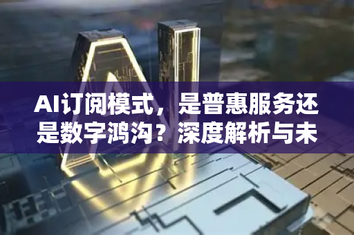 AI订阅模式，是普惠服务还是数字鸿沟？深度解析与未来展望-第1张图片-星博讯网络科技知识-SEO优化技巧|AI知识科普|互联网行业干货大全