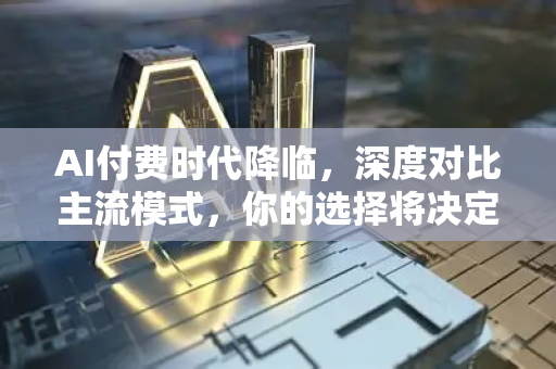 AI付费时代降临，深度对比主流模式，你的选择将决定未来-第1张图片-星博讯网络科技知识-SEO优化技巧|AI知识科普|互联网行业干货大全