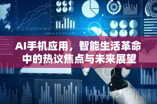 AI手机应用，智能生活革命中的热议焦点与未来展望-第1张图片-星博讯网络科技知识-SEO优化技巧|AI知识科普|互联网行业干货大全