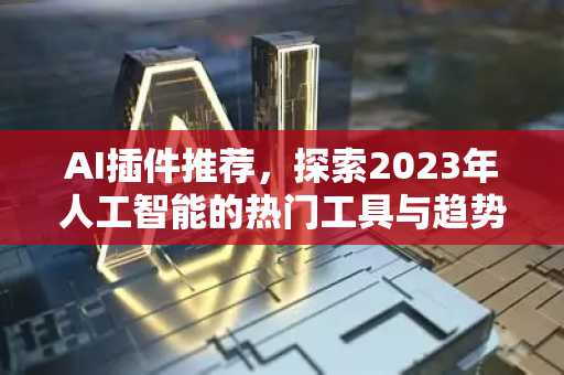 AI插件推荐，探索2023年人工智能的热门工具与趋势-第1张图片-星博讯网络科技知识-SEO优化技巧|AI知识科普|互联网行业干货大全
