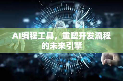 AI编程工具，重塑开发流程的未来引擎-第1张图片-星博讯网络科技知识-SEO优化技巧|AI知识科普|互联网行业干货大全