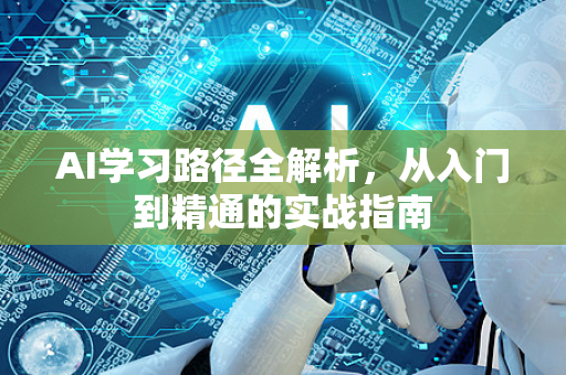 AI学习路径全解析，从入门到精通的实战指南-第1张图片-星博讯网络科技知识-SEO优化技巧|AI知识科普|互联网行业干货大全