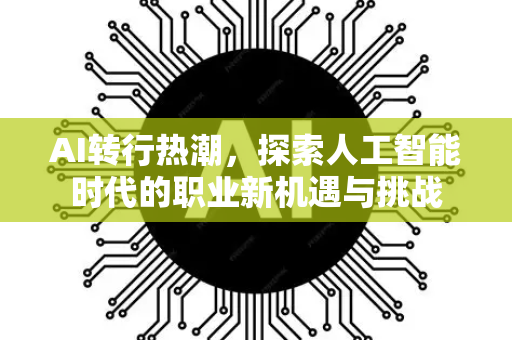 AI转行热潮,探索人工智能时代的职业新机遇与挑战-第1张图片-星博讯网络科技知识-SEO优化技巧|AI知识科普|互联网行业干货大全 AI转行热潮,探索人工智能时代的职业新机遇与挑战-第1张图片-星博讯网络科技知识-SEO优化技巧|AI知识科普|互联网行业干货大全