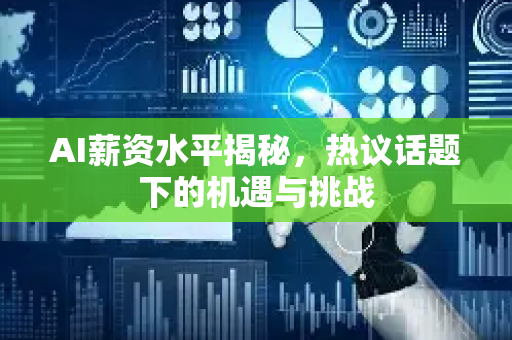 AI薪资水平揭秘，热议话题下的机遇与挑战-第1张图片-星博讯网络科技知识-SEO优化技巧|AI知识科普|互联网行业干货大全