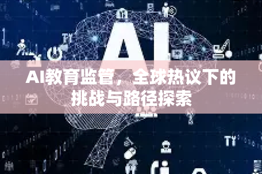 AI教育监管,全球热议下的挑战与路径探索-第1张图片-星博讯网络科技知识-SEO优化技巧|AI知识科普|互联网行业干货大全 AI教育监管,全球热议下的挑战与路径探索-第1张图片-星博讯网络科技知识-SEO优化技巧|AI知识科普|互联网行业干货大全