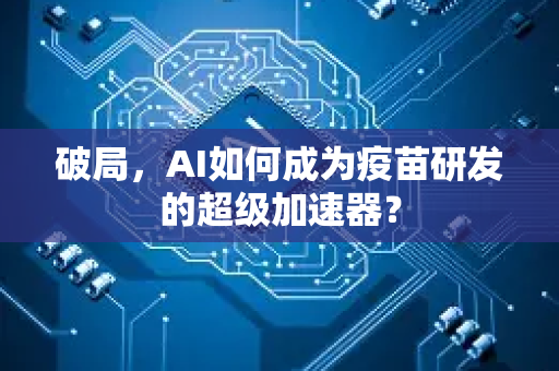 破局,AI如何成为疫苗研发的超级加速器?-第1张图片-星博讯网络科技知识-SEO优化技巧|AI知识科普|互联网行业干货大全 破局,AI如何成为疫苗研发的超级加速器?-第1张图片-星博讯网络科技知识-SEO优化技巧|AI知识科普|互联网行业干货大全