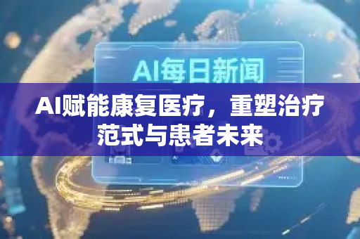 AI赋能康复医疗，重塑治疗范式与患者未来-第1张图片-星博讯网络科技知识-SEO优化技巧|AI知识科普|互联网行业干货大全