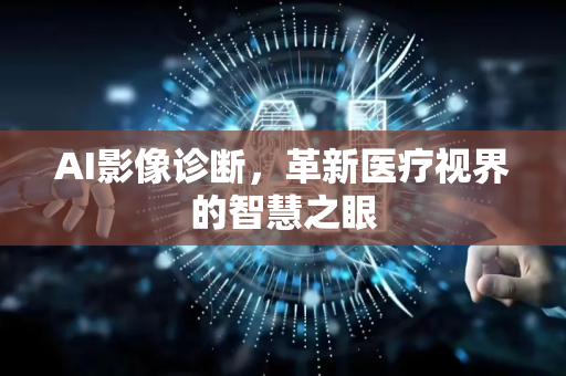 AI影像诊断，革新医疗视界的智慧之眼-第1张图片-星博讯网络科技知识-SEO优化技巧|AI知识科普|互联网行业干货大全