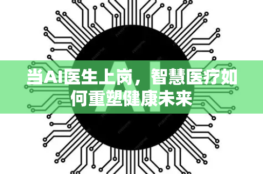 当AI医生上岗，智慧医疗如何重塑健康未来-第1张图片-星博讯网络科技知识-SEO优化技巧|AI知识科普|互联网行业干货大全