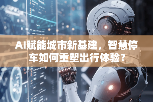 AI赋能城市新基建，智慧停车如何重塑出行体验？-第1张图片-星博讯网络科技知识-SEO优化技巧|AI知识科普|互联网行业干货大全