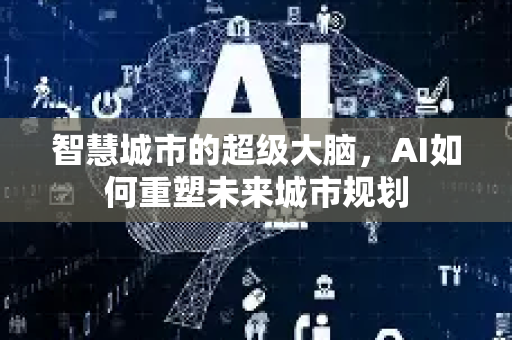 智慧城市的超级大脑，AI如何重塑未来城市规划-第1张图片-星博讯网络科技知识-SEO优化技巧|AI知识科普|互联网行业干货大全