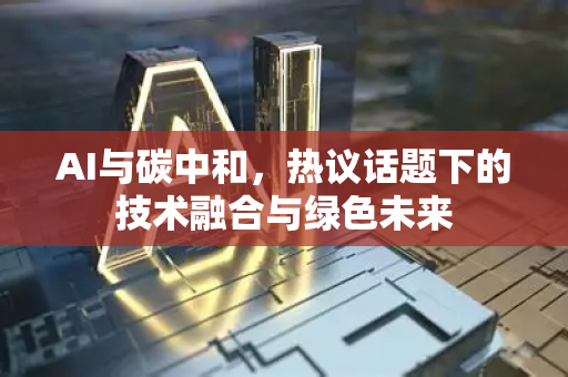 AI与碳中和，热议话题下的技术融合与绿色未来-第1张图片-星博讯网络科技知识-SEO优化技巧|AI知识科普|互联网行业干货大全