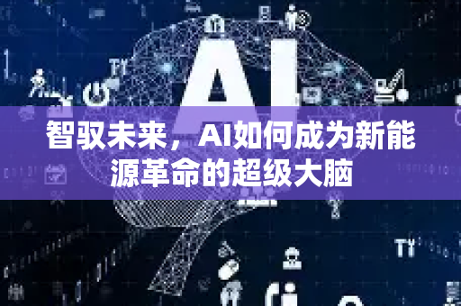 智驭未来，AI如何成为新能源革命的超级大脑-第1张图片-星博讯网络科技知识-SEO优化技巧|AI知识科普|互联网行业干货大全