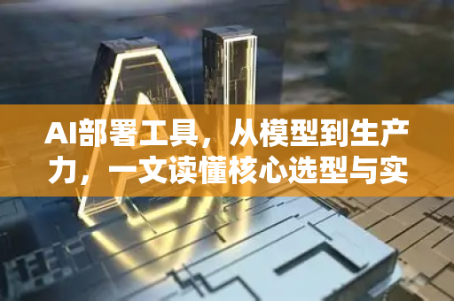 AI部署工具，从模型到生产力，一文读懂核心选型与实战策略-第1张图片-星博讯网络科技知识-SEO优化技巧|AI知识科普|互联网行业干货大全