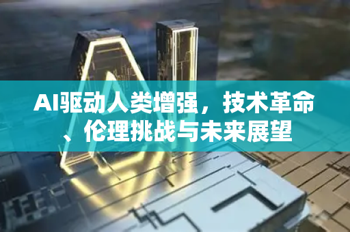 AI驱动人类增强，技术革命、伦理挑战与未来展望-第1张图片-星博讯网络科技知识-SEO优化技巧|AI知识科普|互联网行业干货大全