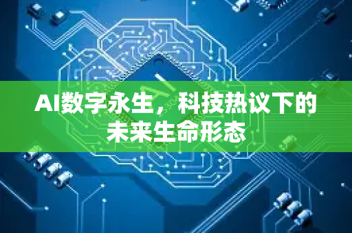 AI数字永生，科技热议下的未来生命形态-第1张图片-星博讯网络科技知识-SEO优化技巧|AI知识科普|互联网行业干货大全