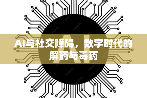 AI与社交障碍,数字时代的解药与毒药-第1张图片-星博讯网络科技知识-SEO优化技巧|AI知识科普|互联网行业干货大全 AI与社交障碍,数字时代的解药与毒药-第1张图片-星博讯网络科技知识-SEO优化技巧|AI知识科普|互联网行业干货大全