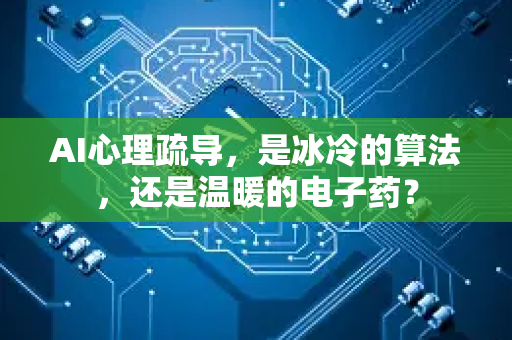 AI心理疏导，是冰冷的算法，还是温暖的电子药？-第1张图片-星博讯网络科技知识-SEO优化技巧|AI知识科普|互联网行业干货大全