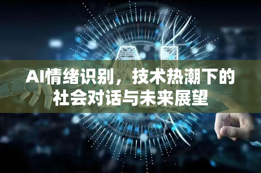 AI情绪识别，技术热潮下的社会对话与未来展望-第1张图片-星博讯网络科技知识-SEO优化技巧|AI知识科普|互联网行业干货大全