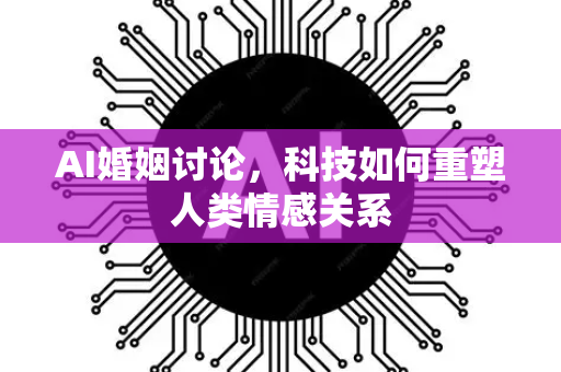 AI婚姻讨论，科技如何重塑人类情感关系-第1张图片-星博讯网络科技知识-SEO优化技巧|AI知识科普|互联网行业干货大全
