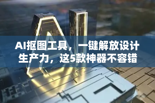 AI抠图工具，一键解放设计生产力，这5款神器不容错过！-第1张图片-星博讯网络科技知识-SEO优化技巧|AI知识科普|互联网行业干货大全