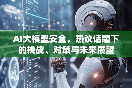 AI大模型安全，热议话题下的挑战、对策与未来展望-第1张图片-星博讯网络科技知识-SEO优化技巧|AI知识科普|互联网行业干货大全