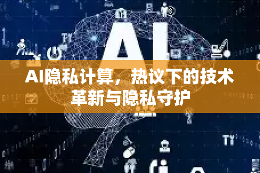 AI隐私计算，热议下的技术革新与隐私守护-第1张图片-星博讯网络科技知识-SEO优化技巧|AI知识科普|互联网行业干货大全